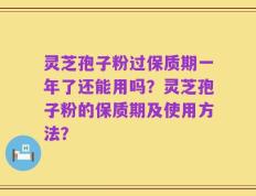 灵芝孢子粉过保质期一年了还能用吗？灵芝孢子粉的保质期及使用方法？