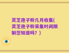 灵芝孢子粉几月收集(灵芝孢子粉采集时间限制您知道吗？)