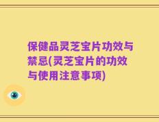 保健品灵芝宝片功效与禁忌(灵芝宝片的功效与使用注意事项)