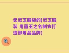 卖灵芝服装的(灵芝服装 用菌王之名制衣打造御用品品牌)