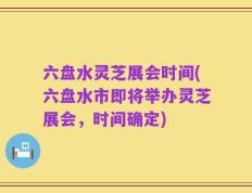 六盘水灵芝展会时间(六盘水市即将举办灵芝展会，时间确定)