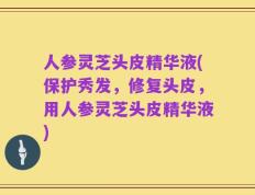 人参灵芝头皮精华液(保护秀发，修复头皮，用人参灵芝头皮精华液)