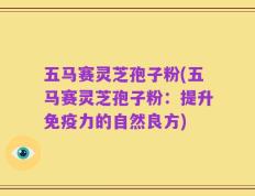 五马赛灵芝孢子粉(五马赛灵芝孢子粉：提升免疫力的自然良方)