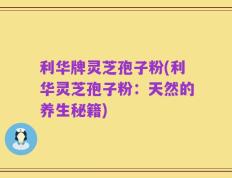 利华牌灵芝孢子粉(利华灵芝孢子粉：天然的养生秘籍)