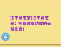 冻干灵芝茶(冻干灵芝茶：拥有健康功效的天然饮品)