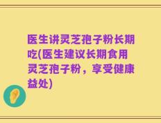 医生讲灵芝孢子粉长期吃(医生建议长期食用灵芝孢子粉，享受健康益处)