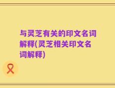 与灵芝有关的印文名词解释(灵芝相关印文名词解释)