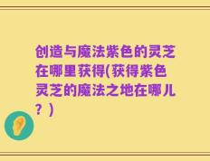 创造与魔法紫色的灵芝在哪里获得(获得紫色灵芝的魔法之地在哪儿？)