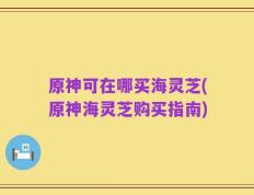 原神可在哪买海灵芝(原神海灵芝购买指南)