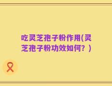 吃灵芝孢子粉作用(灵芝孢子粉功效如何？)