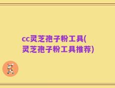cc灵芝孢子粉工具(灵芝孢子粉工具推荐)