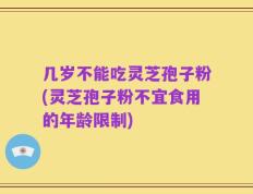 几岁不能吃灵芝孢子粉(灵芝孢子粉不宜食用的年龄限制)
