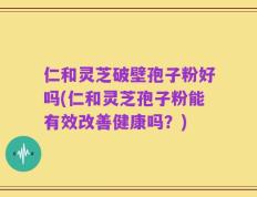 仁和灵芝破壁孢子粉好吗(仁和灵芝孢子粉能有效改善健康吗？)