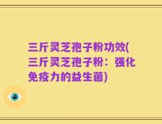 三斤灵芝孢子粉功效(三斤灵芝孢子粉：强化免疫力的益生菌)