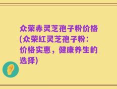 众荣赤灵芝孢子粉价格(众荣红灵芝孢子粉：价格实惠，健康养生的选择)