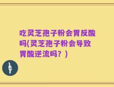 吃灵芝孢子粉会胃反酸吗(灵芝孢子粉会导致胃酸逆流吗？)