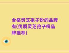 合格灵芝孢子粉的品牌有(优质灵芝孢子粉品牌推荐)