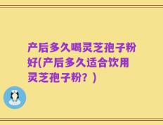 产后多久喝灵芝孢子粉好(产后多久适合饮用灵芝孢子粉？)