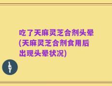 吃了天麻灵芝合剂头晕(天麻灵芝合剂食用后出现头晕状况)