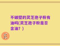 不破壁的灵芝孢子粉有油吗(灵芝孢子粉是否含油？)