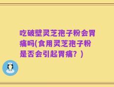 吃破壁灵芝孢子粉会胃痛吗(食用灵芝孢子粉是否会引起胃痛？)