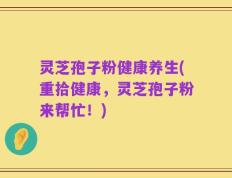灵芝孢子粉健康养生(重拾健康，灵芝孢子粉来帮忙！)