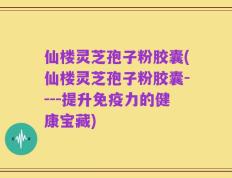 仙楼灵芝孢子粉胶囊(仙楼灵芝孢子粉胶囊----提升免疫力的健康宝藏)