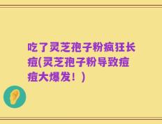 吃了灵芝孢子粉疯狂长痘(灵芝孢子粉导致痘痘大爆发！)