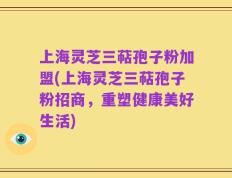 上海灵芝三萜孢子粉加盟(上海灵芝三萜孢子粉招商，重塑健康美好生活)
