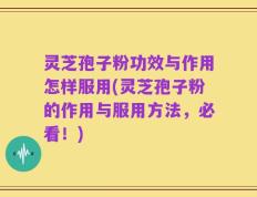 灵芝孢子粉功效与作用怎样服用(灵芝孢子粉的作用与服用方法，必看！)