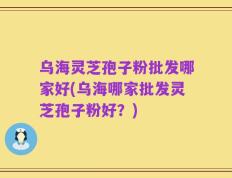 乌海灵芝孢子粉批发哪家好(乌海哪家批发灵芝孢子粉好？)