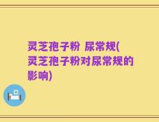 灵芝孢子粉 尿常规(灵芝孢子粉对尿常规的影响)