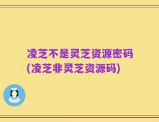 凌芝不是灵芝资源密码(凌芝非灵芝资源码)