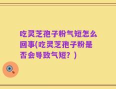 吃灵芝孢子粉气短怎么回事(吃灵芝孢子粉是否会导致气短？)
