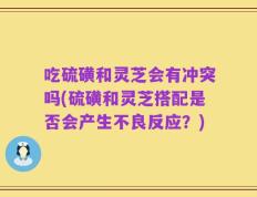 吃硫磺和灵芝会有冲突吗(硫磺和灵芝搭配是否会产生不良反应？)