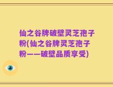 仙之谷牌破壁灵芝孢子粉(仙之谷牌灵芝孢子粉——破壁品质享受)