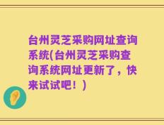 台州灵芝采购网址查询系统(台州灵芝采购查询系统网址更新了，快来试试吧！)