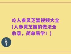 吃人参灵芝蟹视频大全(人参灵芝蟹的做法全收录，简单易学！)