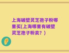 上海破壁灵芝孢子粉哪里买(上海哪里有破壁灵芝孢子粉卖？)