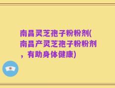 南昌灵芝孢子粉粉剂(南昌产灵芝孢子粉粉剂，有助身体健康)