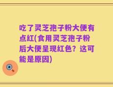吃了灵芝孢子粉大便有点红(食用灵芝孢子粉后大便呈现红色？这可能是原因)