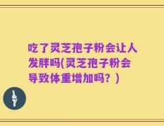 吃了灵芝孢子粉会让人发胖吗(灵芝孢子粉会导致体重增加吗？)