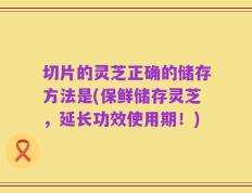 切片的灵芝正确的储存方法是(保鲜储存灵芝，延长功效使用期！)