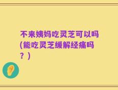 不来姨妈吃灵芝可以吗(能吃灵芝缓解经痛吗？)