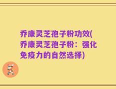 乔康灵芝孢子粉功效(乔康灵芝孢子粉：强化免疫力的自然选择)