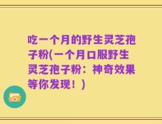 吃一个月的野生灵芝孢子粉(一个月口服野生灵芝孢子粉：神奇效果等你发现！)
