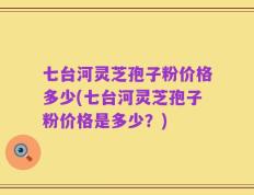 七台河灵芝孢子粉价格多少(七台河灵芝孢子粉价格是多少？)