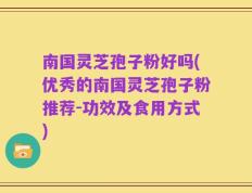 南国灵芝孢子粉好吗(优秀的南国灵芝孢子粉推荐-功效及食用方式)