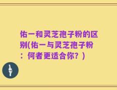 佑一和灵芝孢子粉的区别(佑一与灵芝孢子粉：何者更适合你？)
