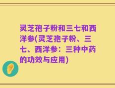 灵芝孢子粉和三七和西洋参(灵芝孢子粉、三七、西洋参：三种中药的功效与应用)